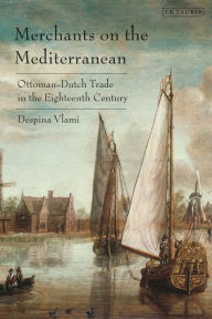 Title: Merchants on the Mediterranean: Ottoman-Dutch Trade in the Eighteenth Century, Author: Despina Vlami