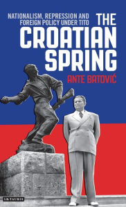 Title: The Croatian Spring: Nationalism, Repression and Foreign Policy Under Tito, Author: Ante Batovic