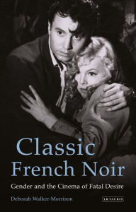 Title: Classic French Noir: Gender and the Cinema of Fatal Desire, Author: Deborah Walker-Morrison