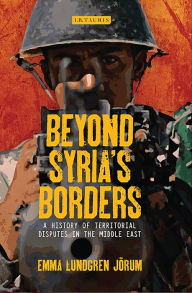 Title: Beyond Syria's Borders: A History of Territorial Disputes in the Middle East, Author: Emma Lundgren Jörum