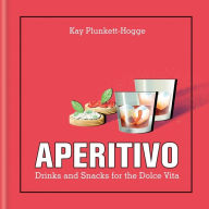 Title: Aperitivo: Drinks and snacks for the Dolce Vita, Author: Kay Plunkett-Hogge