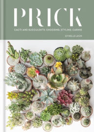 Title: Prick: Cacti and Succulents: Choosing, Styling, Caring, Author: Gynelle Leon