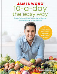 Title: 10-a-Day the Easy Way: Fuss-free Recipes & Simple Science to Transform your Health, Author: James Wong