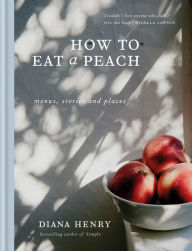 Title: How to Eat a Peach: Menus, Stories and Places, Author: Diana Henry