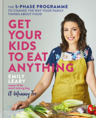 Title: Get Your Kids to Eat Anything: The 5-phase programme to change the way your family thinks about food, Author: Emily Leary