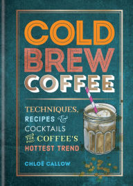 Title: Cold Brew Coffee: Techniques, Recipes & Cocktails for Coffee's Hottest Trend, Author: Chloe Callow