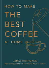 Title: How to make the best coffee at home: Sunday Times bestseller from world-class barista, Author: James Hoffmann