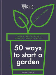 Title: RHS 50 Ways to Start a Garden: Ideas & Inspiration for Growing Indoors and Out, Author: Simon Akeroyd