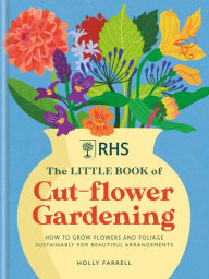 Title: RHS The Little Book of Cut-Flower Gardening: How to grow flowers and foliage sustainably for beautiful arrangements, Author: Holly Farrell