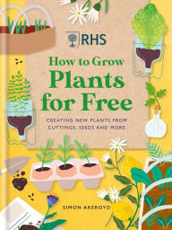 Title: RHS How to Grow Plants for Free: Creating New Plants from Cuttings, Seeds and More, Author: Simon Akeroyd