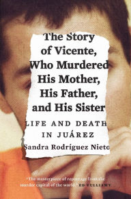 Title: The Story of Vicente, Who Murdered His Mother, His Father, and His Sister: Life and Death in Juárez, Author: Sandra Nieto