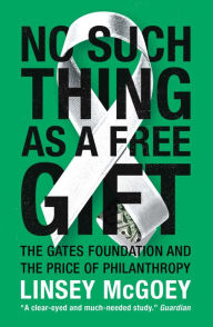Title: No Such Thing as a Free Gift: The Gates Foundation and the Price of Philanthropy, Author: Linsey McGoey