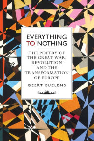 Title: Everything to Nothing: The Poetry of the Great War, Revolution and the Transformation of Europe, Author: Geert Buelens