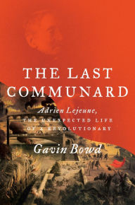 Title: The Last Communard: Adrien Lejeune, the Unexpected Life of a Revolutionary, Author: Gavin Bowd