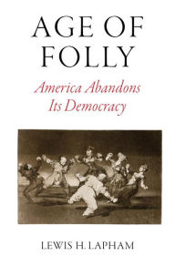 Title: Age of Folly: America Abandons Its Democracy, Author: Lewis H. Lapham