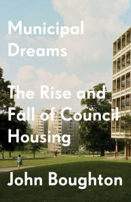 Title: Municipal Dreams: The Rise and Fall of Council Housing, Author: John Boughton