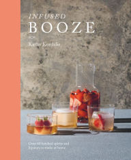 Title: Infused Booze: Over 60 Batched Spirits and Liqueurs to Make at Home, Author: Kathy Kordalis