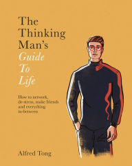 Title: The Thinking Man's Guide to Life: How to Network, De-Stress, Make Friends and Everything In-Between, Author: Alfred Tong