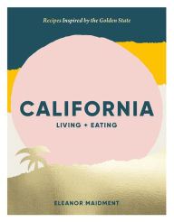 Title: California: Living + Eating: Recipes Inspired by the Golden State, Author: Eleanor Maidment