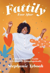 Title: Fattily Ever After: A Black Fat Girl's Guide to Living Life Unapologetically, Author: Stephanie Yeboah