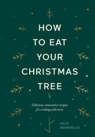 Title: How to Eat Your Christmas Tree: Delicious, innovative recipes for cooking with trees, Author: Julia Geogallis