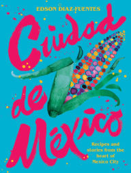 Title: Ciudad de Mexico: Recipes and Stories from the Heart of Mexico City, Author: Edson Diaz Fuentes