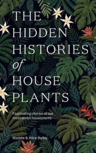Title: The Hidden Histories of Houseplants: Fascinating Stories of Our Most-Loved Houseplants, Author: Maddie Bailey