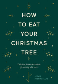 Title: How to Eat Your Christmas Tree: Delicious, Innovative Recipes for Cooking with Trees, Author: Julia Georgallis