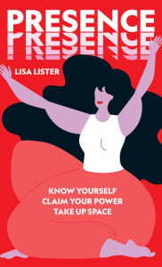 Title: Presence: Know Yourself. Claim Your Power. Take Up Space, Author: Lisa Lister