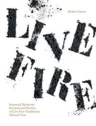 Title: Live Fire: Seasonal Barbecue Recipes and Stories of Live Fire Traditions Old and New, Author: Helen Graves