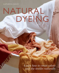 Title: Natural Dyeing *OSI*: Learn How to Create Color and Dye Textiles Naturally, Author: Kathyn Davey