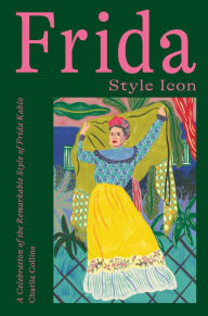 Title: Frida: Style Icon: A Celebration of the Remarkable Style of Frida Kahlo, Author: Charlie Collins