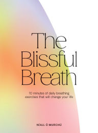 Title: The Blissful Breath: 10 Minutes of Daily Breathing Exercises That Will Change Your Life, Author: Níall Ó Murchú