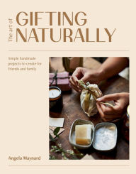 Title: The Art of Gifting Naturally: Simple, Handmade Projects to Create for Friends and Family, Author: Angela Maynard