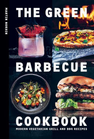 Title: The Green Barbecue Cookbook: Modern Vegetarian Grill and BBQ Recipes, Author: Martin Nordin