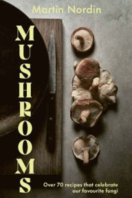 Title: Mushrooms: Over 70 Recipes Which Celebrate Mushrooms, Author: Martin Nordin