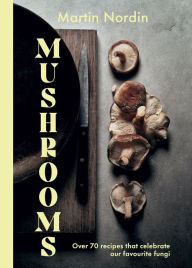 Title: Mushrooms: Over 70 Recipes That Celebrate Our Favourite Fungi, Author: Martin Nordin