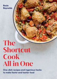 Title: The Shortcut Cook All in One: One-Dish Recipes and Ingenious Hacks to Make Faster and Tastier Food, Author: Rosie Reynolds