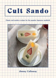 Title: Cult Sando: Classic and Modern Recipes for the Popular Japanese Sandwich, Author: Jimmy Callaway