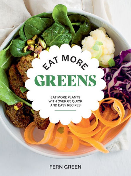 Eat More Greens: Plants with Over 65 Quick and Easy Recipes