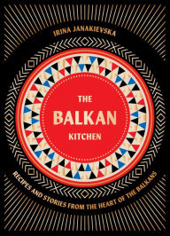 Title: The Balkan Kitchen: Recipes and Stories from the Heart of the Balkans, Author: Irina Janakievska