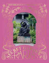 Title: The Secret Gardens of Paris: Green Hideaways in the Heart of the City, Author: Elli Ioannou