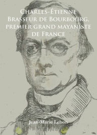 Title: Charles-Etienne Brasseur de Bourbourg, premier grand mayaniste de France, Author: Jean-Marie Lebon