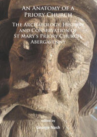 Title: An Anatomy of a Priory Church: The Archaeology, History and Conservation of St Mary's Priory Church, Abergavenny, Author: George Nash