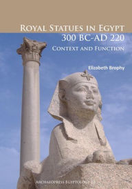 Title: Royal Statues in Egypt 300 BC-AD 220: Context and Function, Author: Elizabeth Brophy