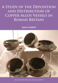 Title: A Study of the Deposition and Distribution of Copper Alloy Vessels in Roman Britain, Author: Jason Lundock