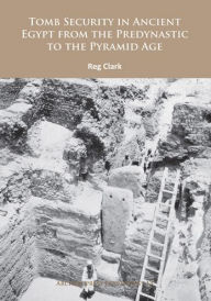 Title: Tomb Security in Ancient Egypt from the Predynastic to the Pyramid Age, Author: Reg Clark