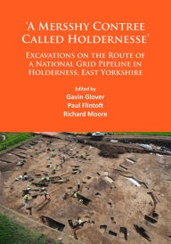 Title: 'A Mersshy Contree Called Holdernesse': Excavations on the Route of a National Grid Pipeline in Holderness, East Yorkshire: Rural Life in the Claylands to the East of the Yorkshire Wolds, from the Mesolithic to the Iron Age and Roman Periods, and beyond, Author: Paul Flintoft