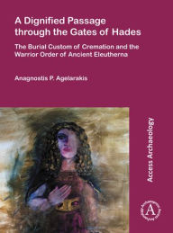 Title: A Dignified Passage through the Gates of Hades: The Burial Custom of Cremation and the Warrior Order of Ancient Eleutherna, Author: Anagnostis P Agelarakis