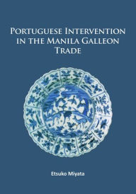 Title: Portuguese Intervention in the Manila Galleon Trade: The structure and networks of trade between Asia and America in the 16th and 17th centuries as revealed by Chinese Ceramics and Spanish archives, Author: Etsuko Miyata